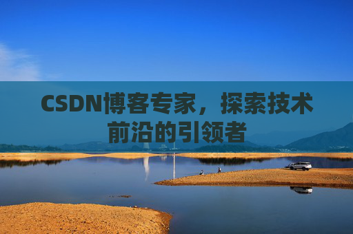 CSDN博客专家，探索技术前沿的引领者